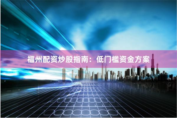 福州配资炒股指南：低门槛资金方案
