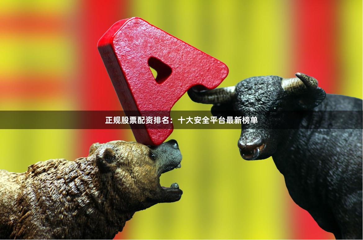 正规股票配资排名：十大安全平台最新榜单