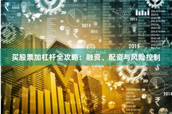 买股票加杠杆全攻略:融资、配资与风险控制