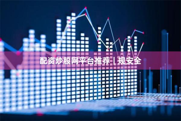 配资炒股网平台推荐｜规安全