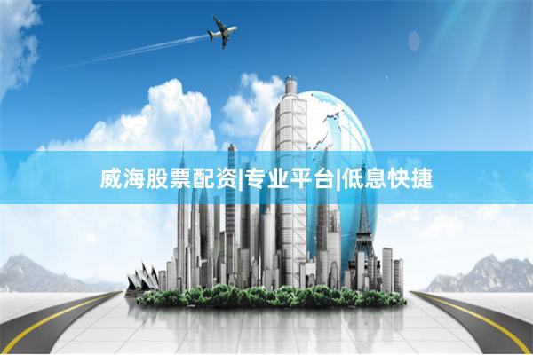 威海股票配资|专业平台|低息快捷