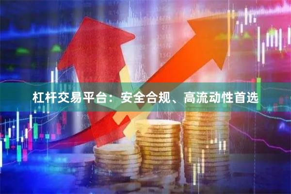 杠杆交易平台:安全合规、高流动性首选
