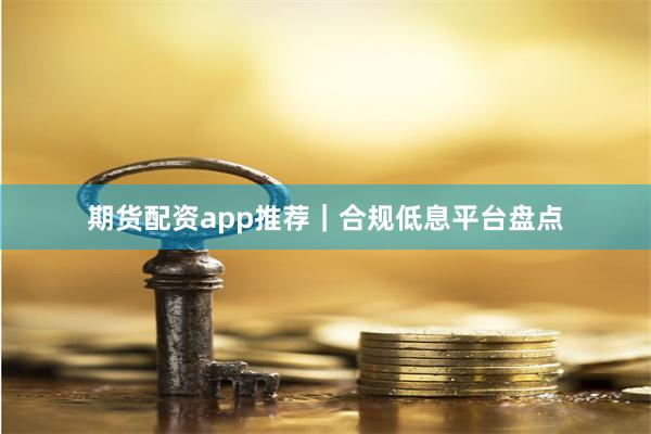 期货配资app推荐|合规低息平台盘点