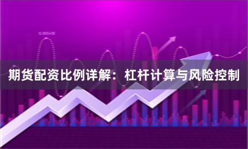 期货配资比例详解：杠杆计算与风险控制