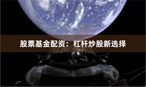 股票基金配资：杠杆炒股新选择