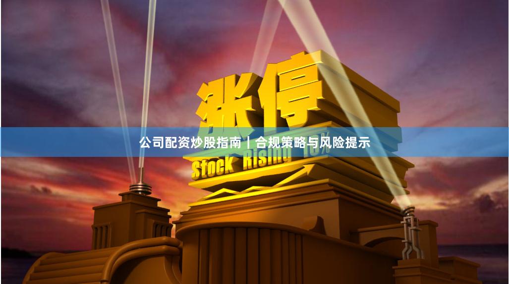 公司配资炒股指南｜合规策略与风险提示