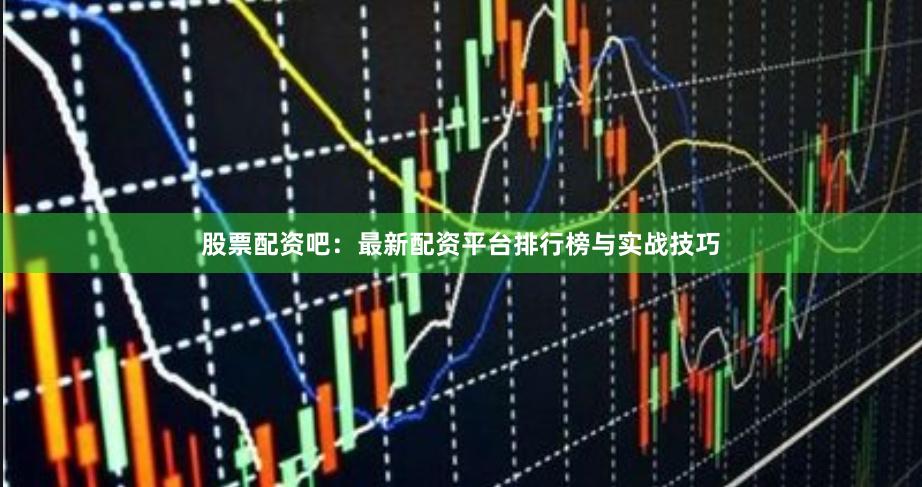 股票配资吧:最新配资平台排行榜与实战技巧