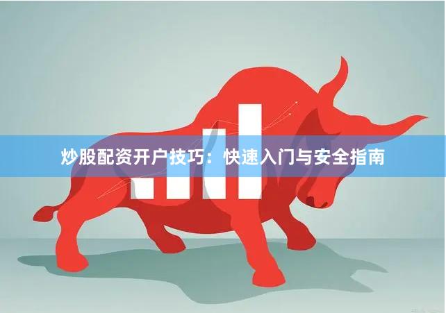 炒股配资开户技巧:快速入门与安全指南