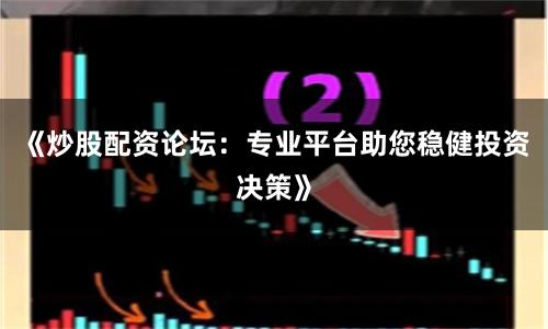 《炒股配资论坛:专业平台助您稳健投资决策》
