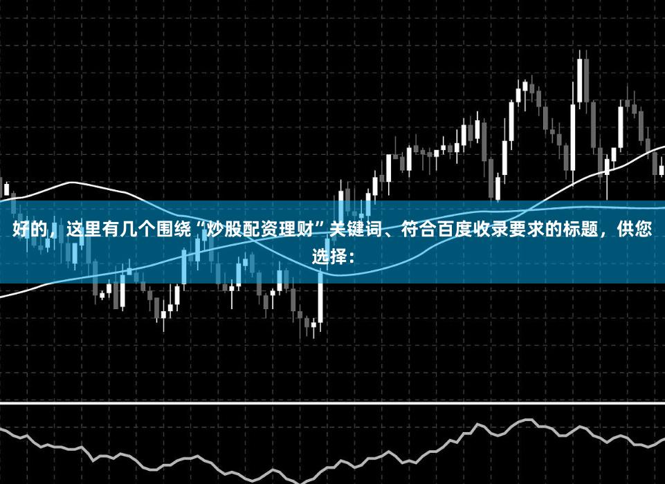 好的，这里有几个围绕“炒股配资理财”关键词、符合百度收录要求的标题，供您选择：