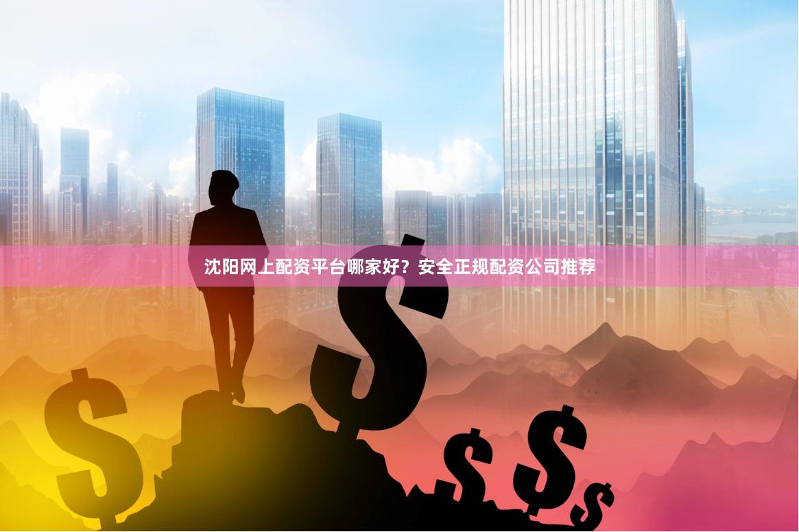 沈阳网上配资平台哪家好?安全正规配资公司推荐