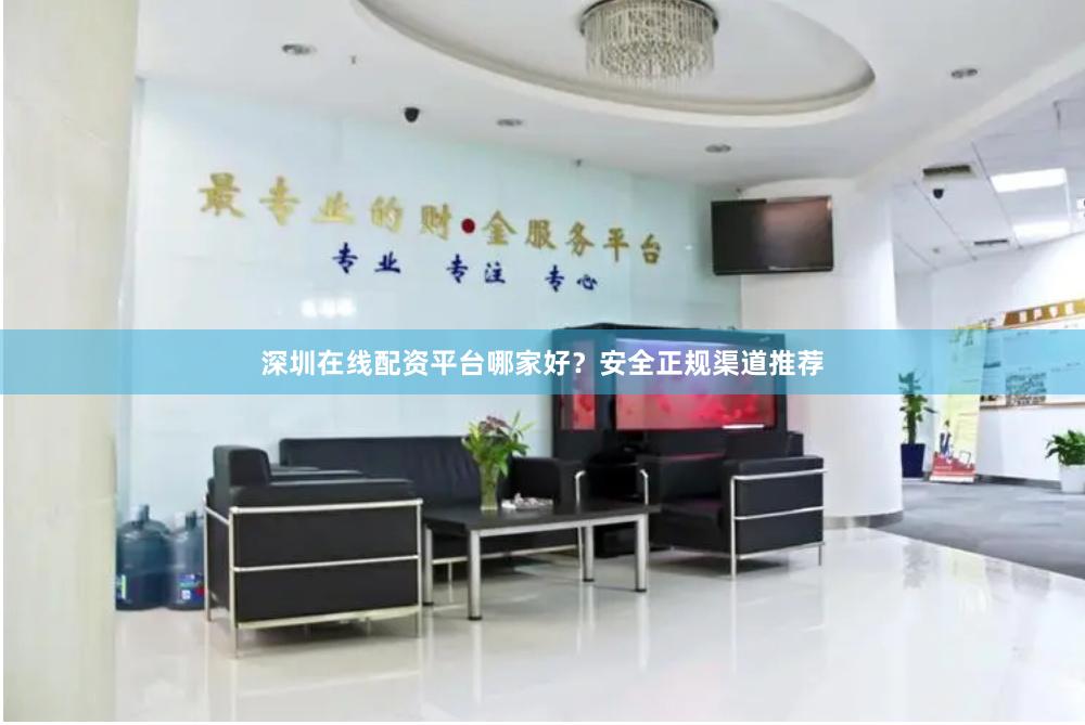深圳在线配资平台哪家好?安全正规渠道推荐