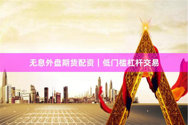 无息外盘期货配资｜低门槛杠杆交易