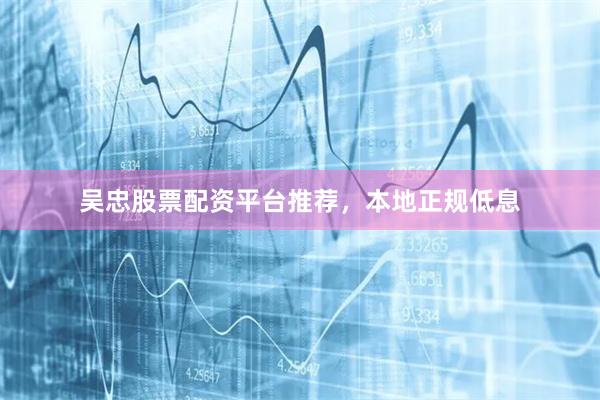 吴忠股票配资平台推荐，本地正规低息