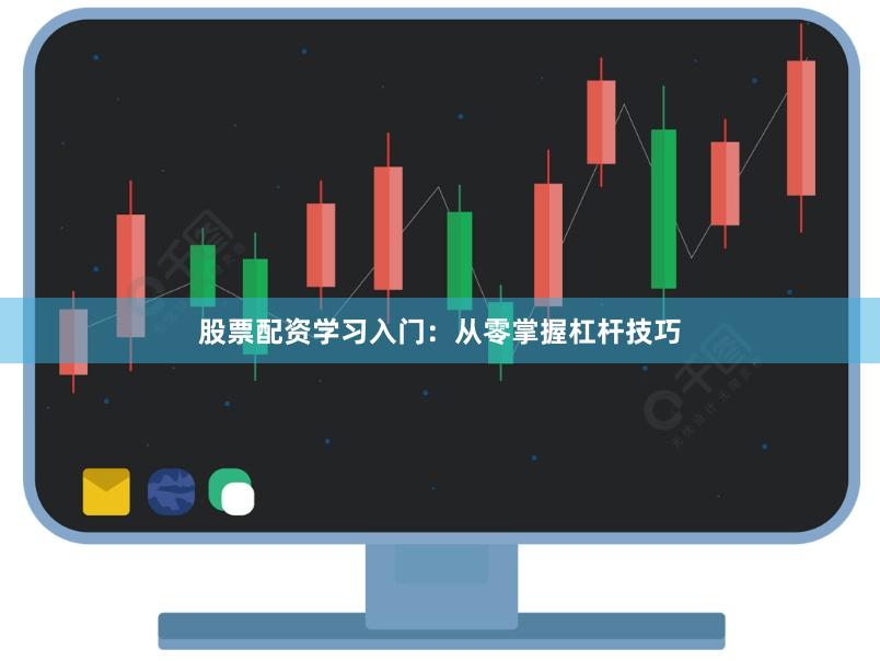 股票配资学习入门：从零掌握杠杆技巧