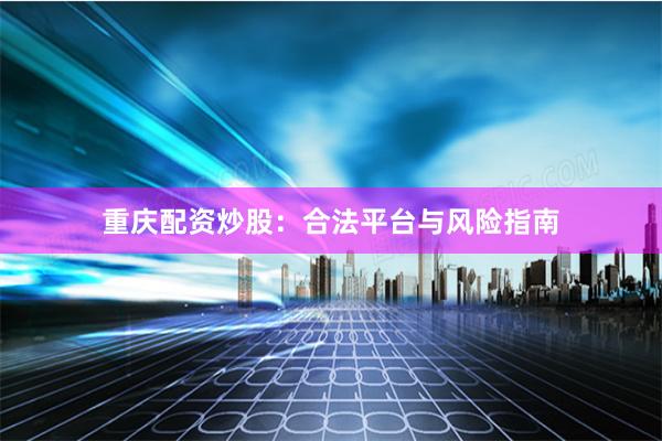 重庆配资炒股：合法平台与风险指南