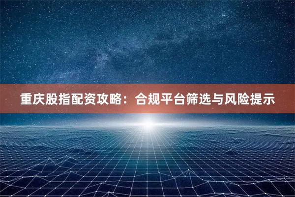 重庆股指配资攻略：合规平台筛选与风险提示