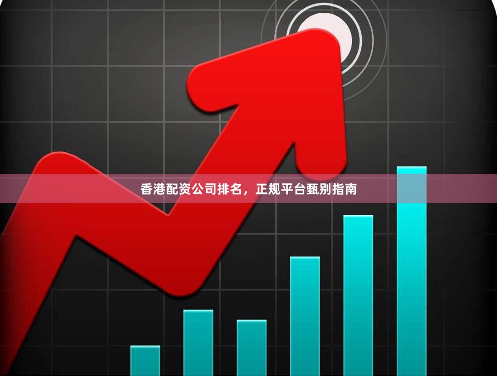 香港配资公司排名，正规平台甄别指南