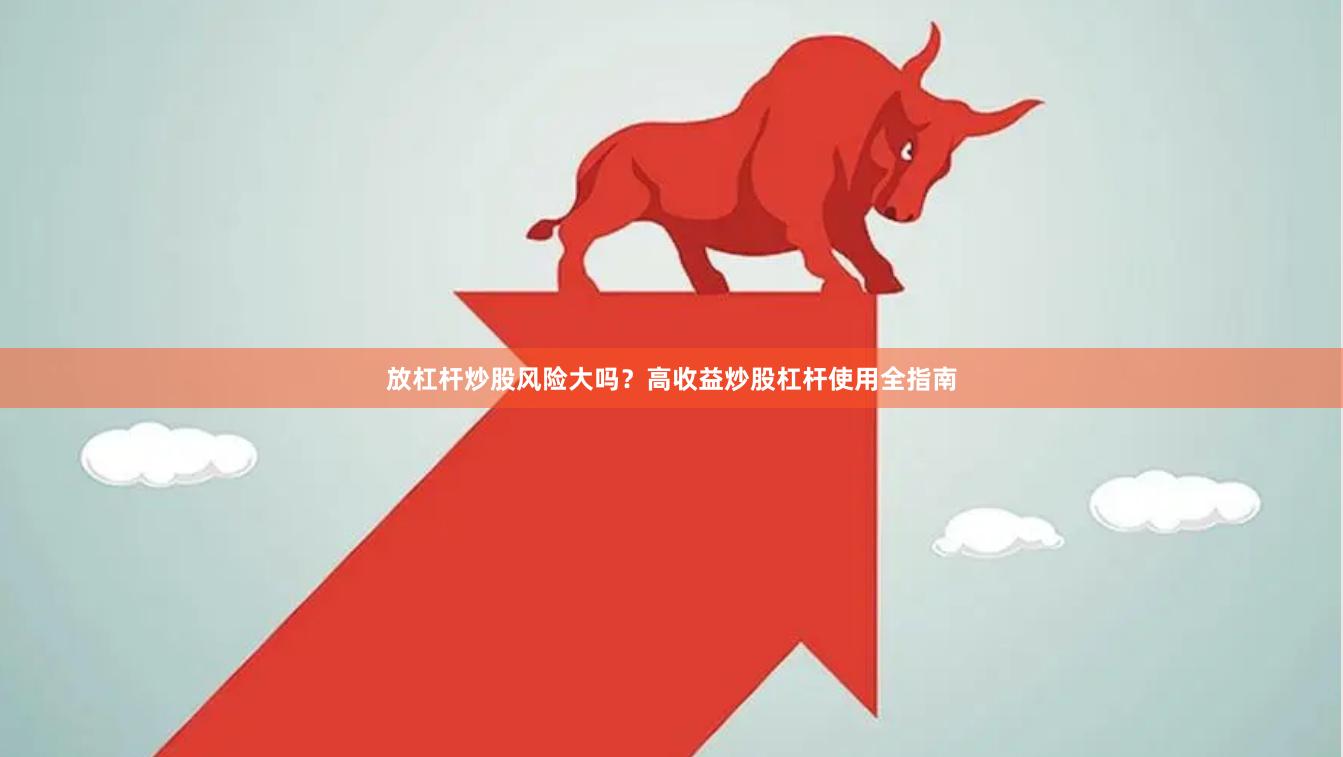 放杠杆炒股风险大吗？高收益炒股杠杆使用全指南