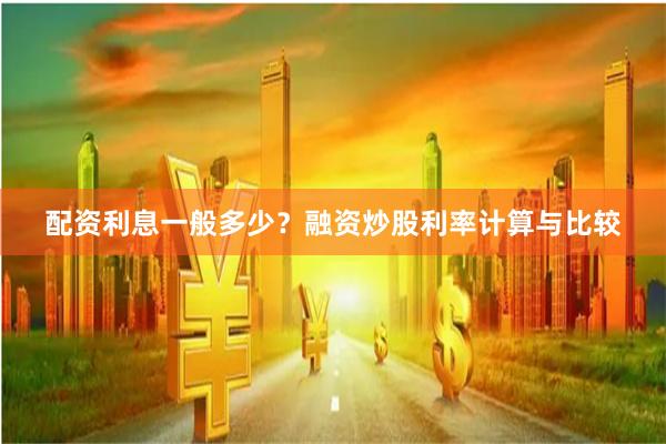 配资利息一般多少？融资炒股利率计算与比较