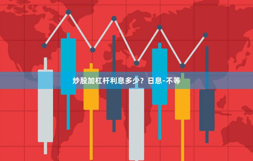 炒股加杠杆利息多少？日息-不等