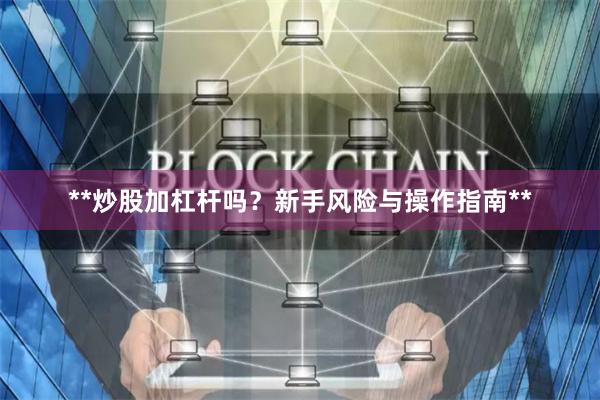 **炒股加杠杆吗?新手风险与操作指南**