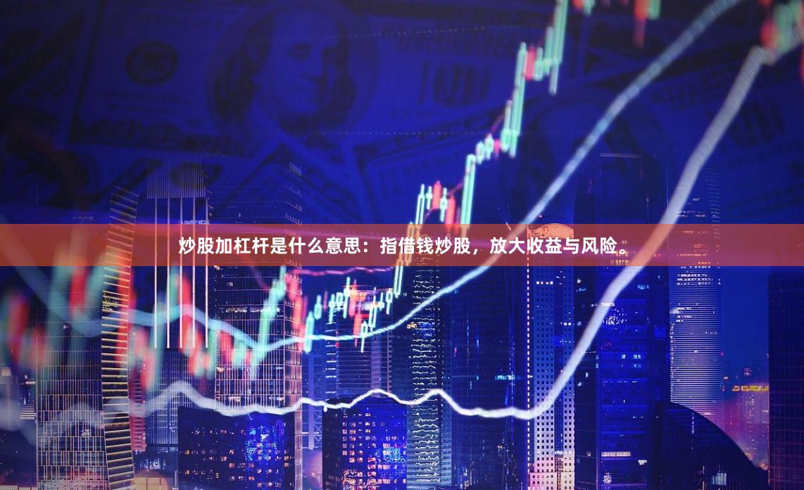 炒股加杠杆是什么意思：指借钱炒股，放大收益与风险。