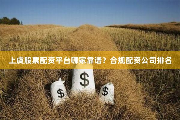 上虞股票配资平台哪家靠谱？合规配资公司排名