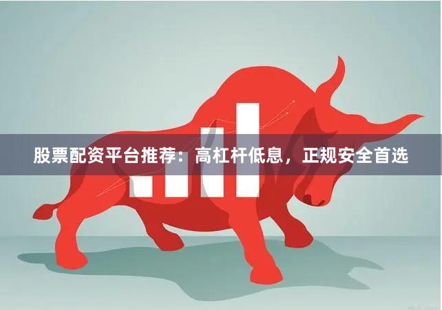 股票配资平台推荐：高杠杆低息，正规安全首选